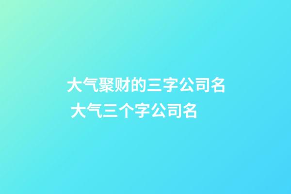大气聚财的三字公司名 大气三个字公司名